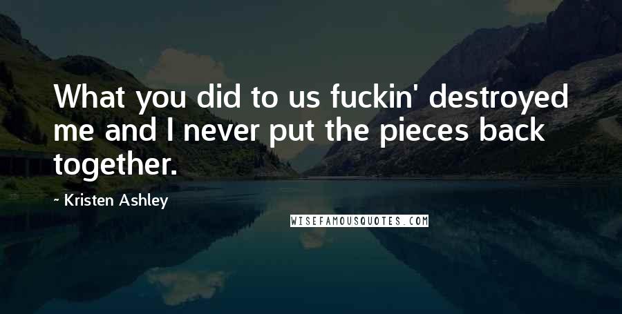 Kristen Ashley Quotes: What you did to us fuckin' destroyed me and I never put the pieces back together.