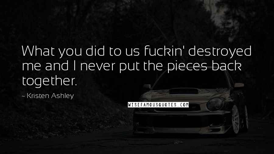 Kristen Ashley Quotes: What you did to us fuckin' destroyed me and I never put the pieces back together.