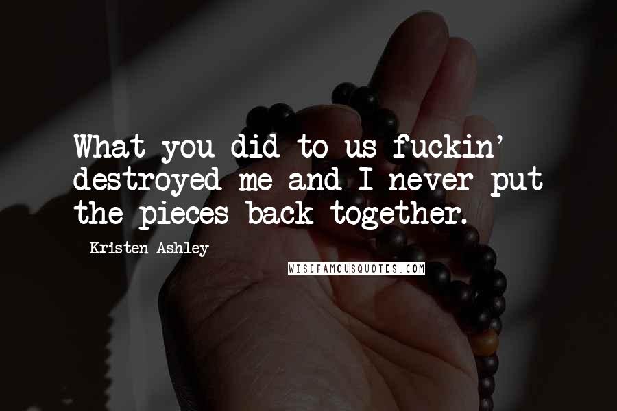 Kristen Ashley Quotes: What you did to us fuckin' destroyed me and I never put the pieces back together.