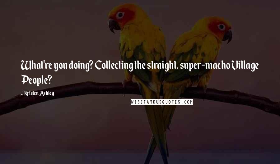 Kristen Ashley Quotes: What're you doing? Collecting the straight, super-macho Village People?