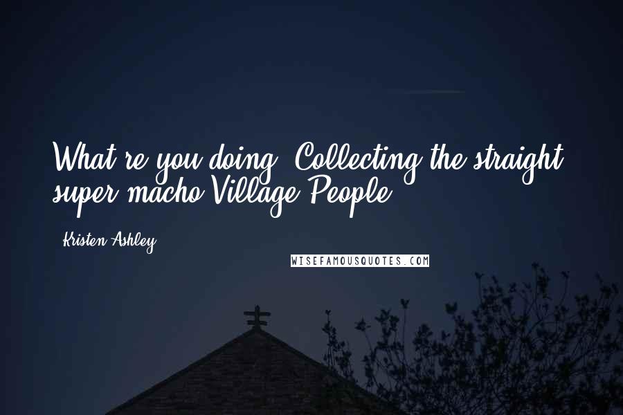 Kristen Ashley Quotes: What're you doing? Collecting the straight, super-macho Village People?
