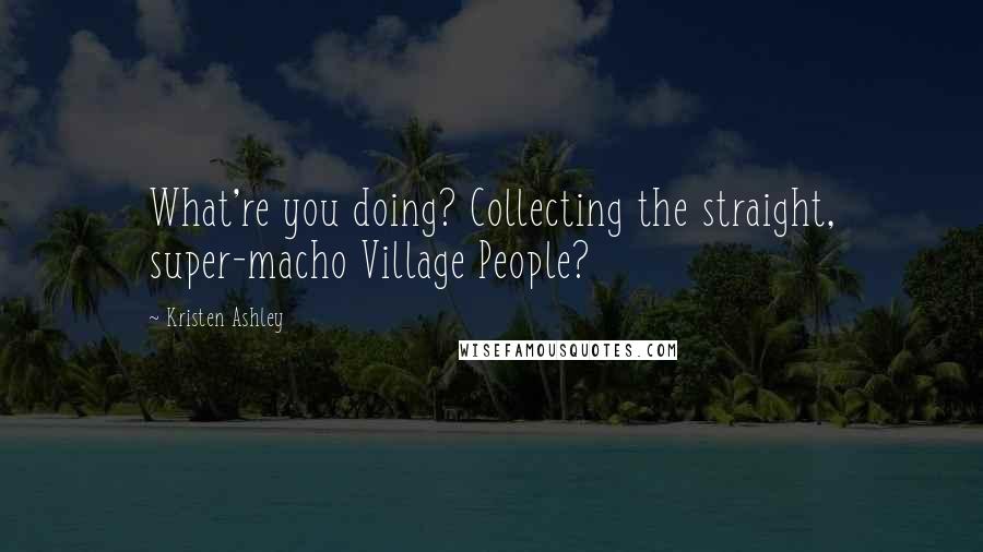 Kristen Ashley Quotes: What're you doing? Collecting the straight, super-macho Village People?