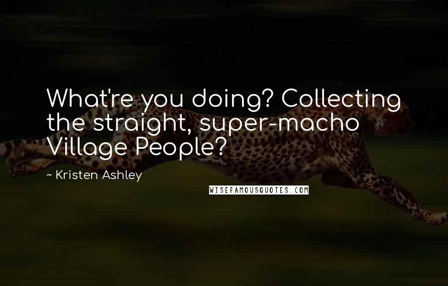 Kristen Ashley Quotes: What're you doing? Collecting the straight, super-macho Village People?