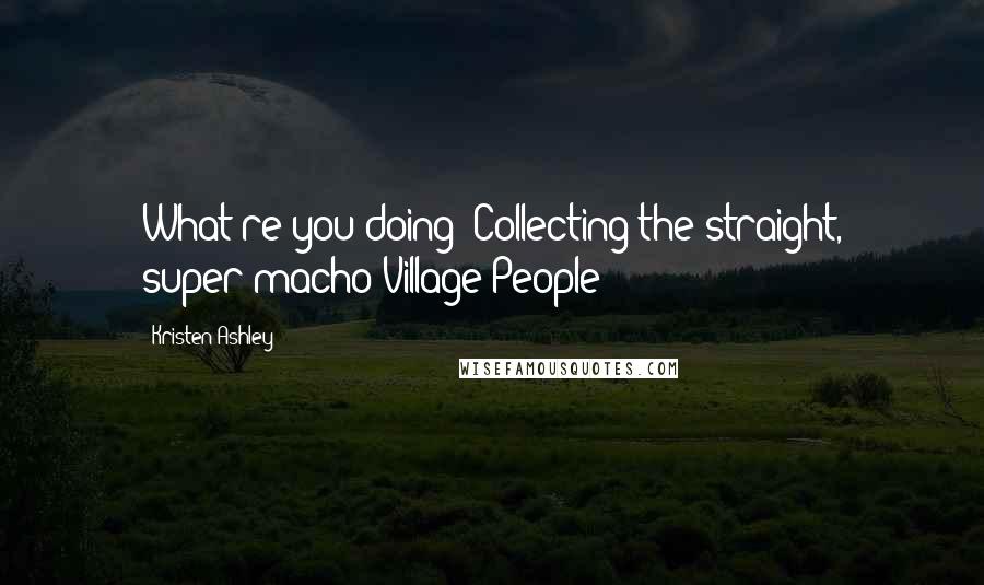 Kristen Ashley Quotes: What're you doing? Collecting the straight, super-macho Village People?