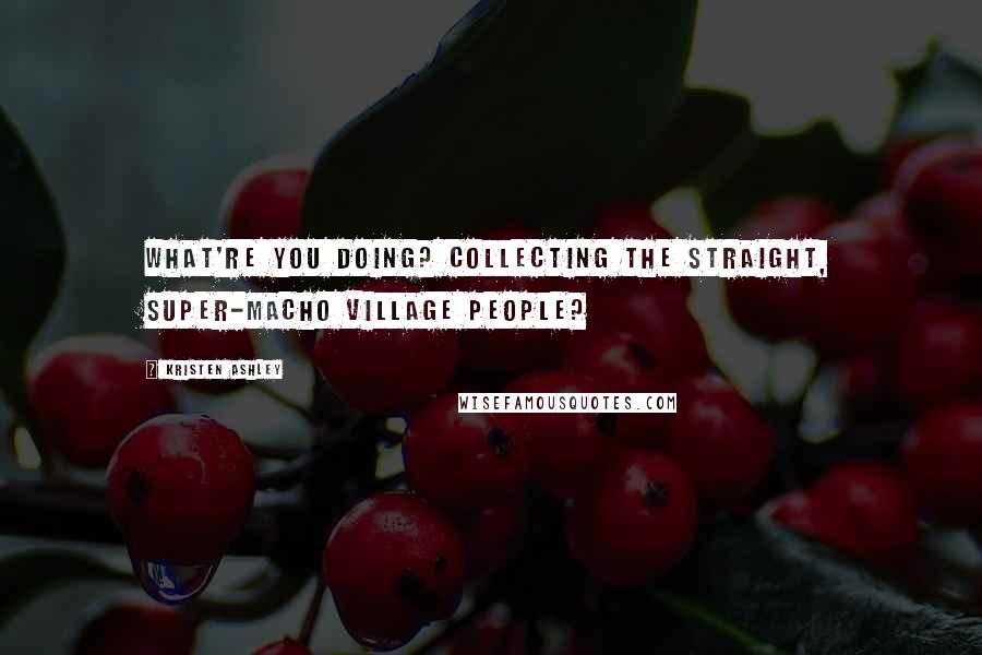 Kristen Ashley Quotes: What're you doing? Collecting the straight, super-macho Village People?
