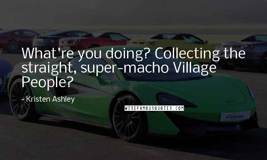 Kristen Ashley Quotes: What're you doing? Collecting the straight, super-macho Village People?