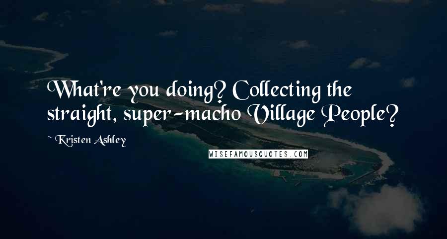 Kristen Ashley Quotes: What're you doing? Collecting the straight, super-macho Village People?