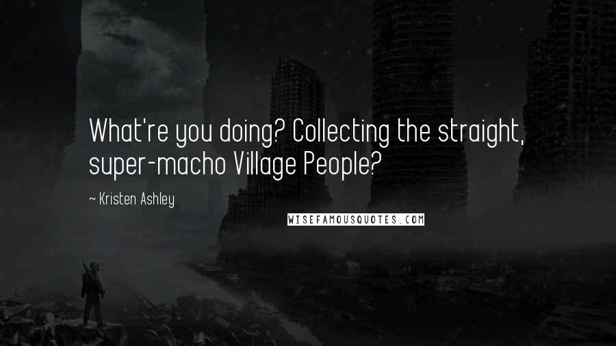 Kristen Ashley Quotes: What're you doing? Collecting the straight, super-macho Village People?