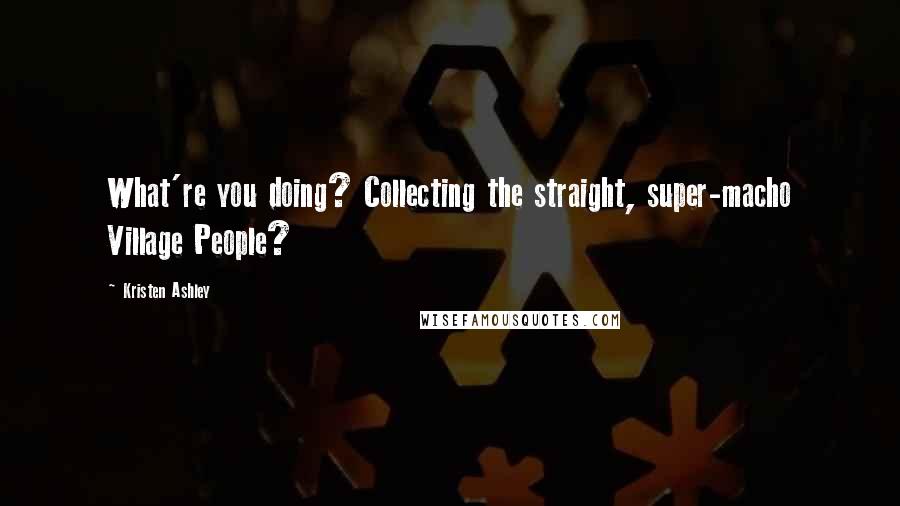 Kristen Ashley Quotes: What're you doing? Collecting the straight, super-macho Village People?