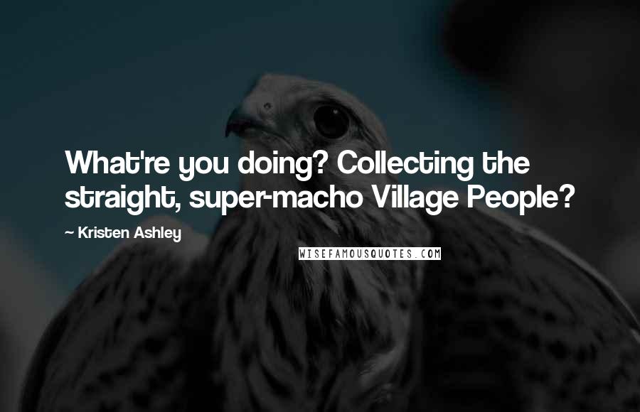 Kristen Ashley Quotes: What're you doing? Collecting the straight, super-macho Village People?