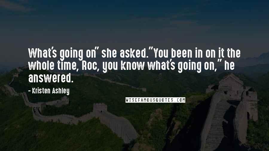 Kristen Ashley Quotes: What's going on" she asked."You been in on it the whole time, Roc, you know what's going on," he answered.