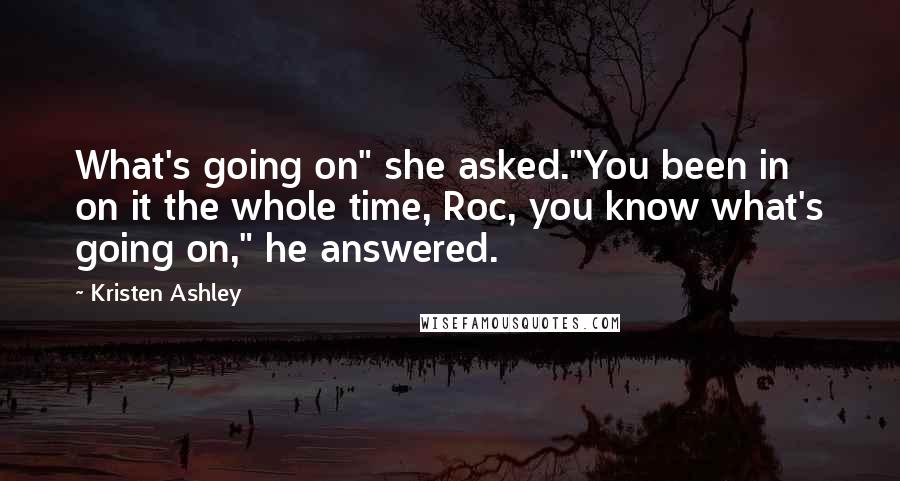 Kristen Ashley Quotes: What's going on" she asked."You been in on it the whole time, Roc, you know what's going on," he answered.