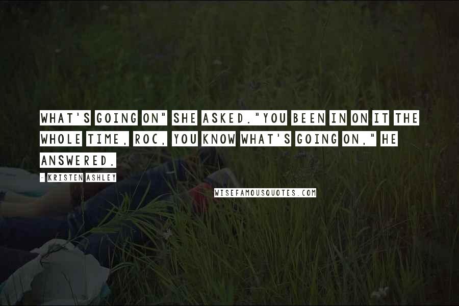 Kristen Ashley Quotes: What's going on" she asked."You been in on it the whole time, Roc, you know what's going on," he answered.