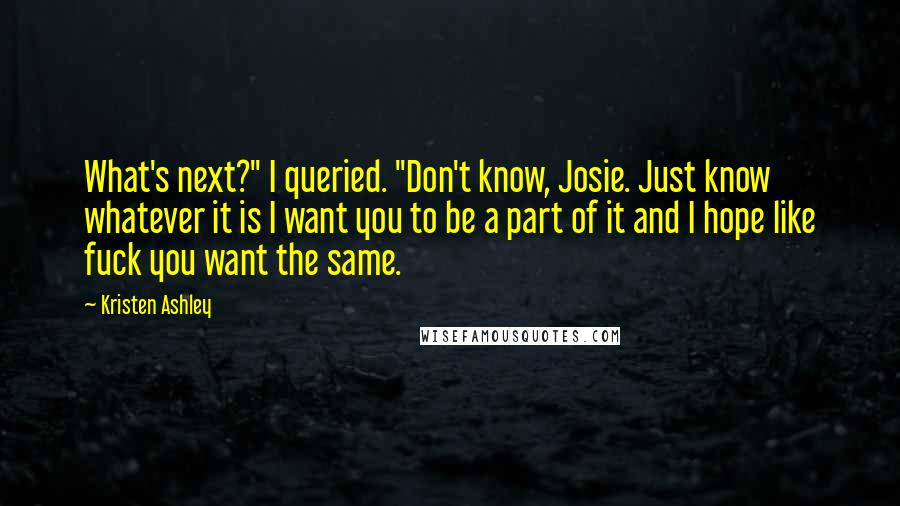 Kristen Ashley Quotes: What's next?" I queried. "Don't know, Josie. Just know whatever it is I want you to be a part of it and I hope like fuck you want the same.