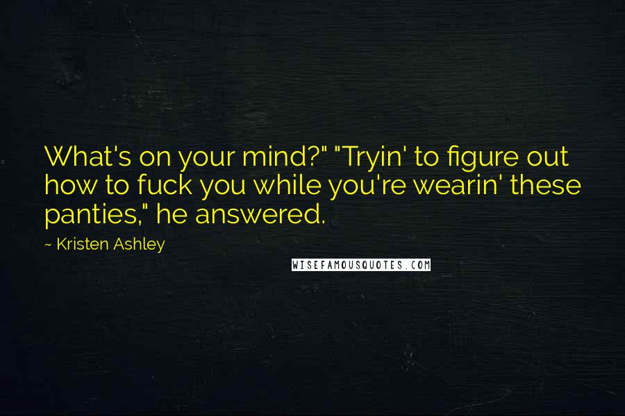 Kristen Ashley Quotes: What's on your mind?" "Tryin' to figure out how to fuck you while you're wearin' these panties," he answered.