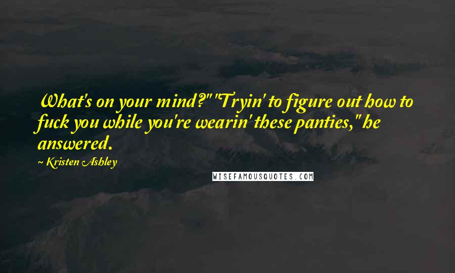 Kristen Ashley Quotes: What's on your mind?" "Tryin' to figure out how to fuck you while you're wearin' these panties," he answered.