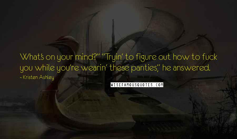 Kristen Ashley Quotes: What's on your mind?" "Tryin' to figure out how to fuck you while you're wearin' these panties," he answered.