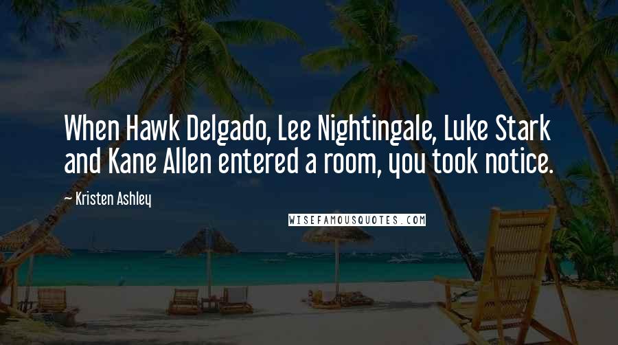 Kristen Ashley Quotes: When Hawk Delgado, Lee Nightingale, Luke Stark and Kane Allen entered a room, you took notice.