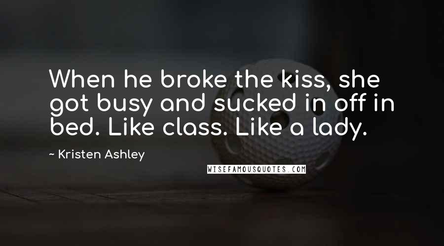 Kristen Ashley Quotes: When he broke the kiss, she got busy and sucked in off in bed. Like class. Like a lady.