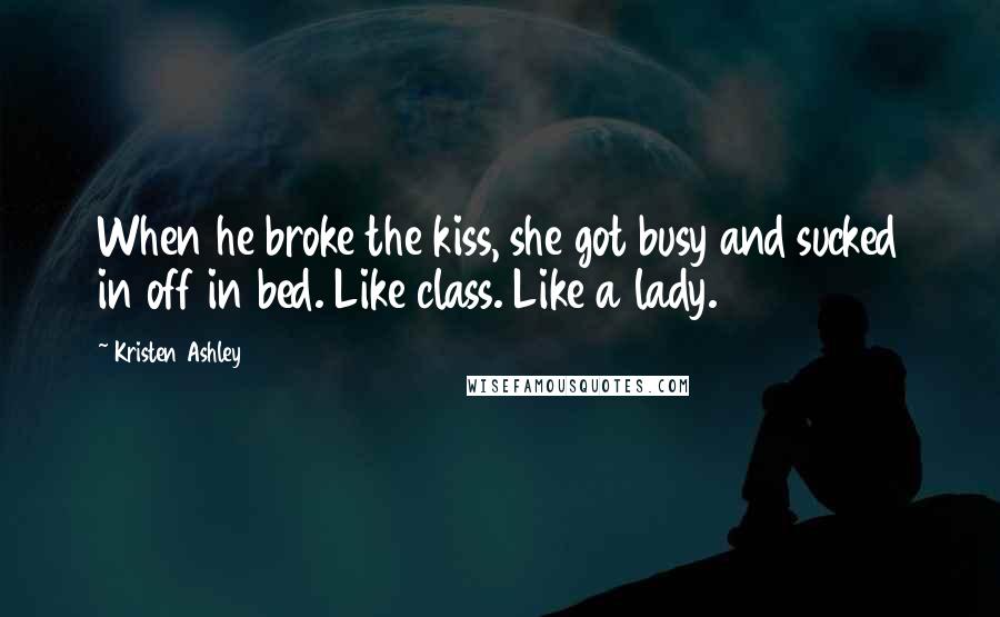 Kristen Ashley Quotes: When he broke the kiss, she got busy and sucked in off in bed. Like class. Like a lady.