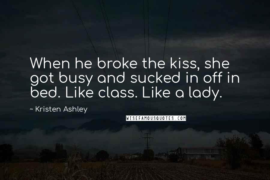 Kristen Ashley Quotes: When he broke the kiss, she got busy and sucked in off in bed. Like class. Like a lady.