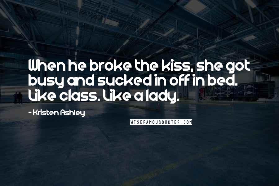 Kristen Ashley Quotes: When he broke the kiss, she got busy and sucked in off in bed. Like class. Like a lady.