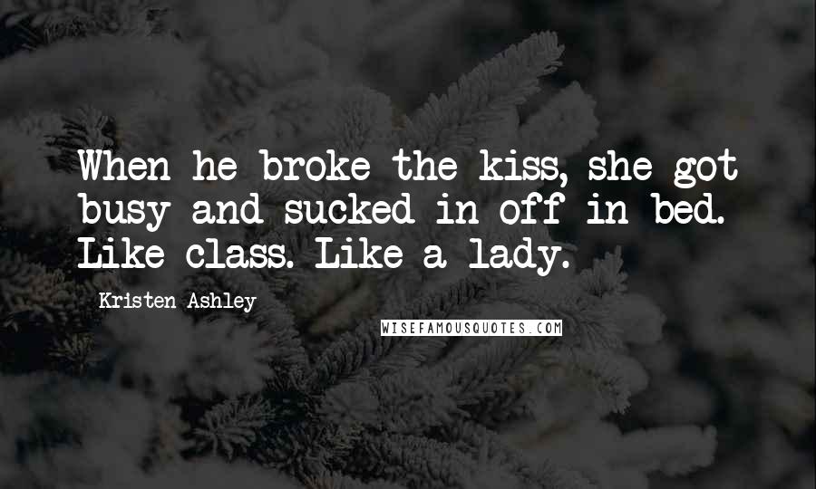 Kristen Ashley Quotes: When he broke the kiss, she got busy and sucked in off in bed. Like class. Like a lady.