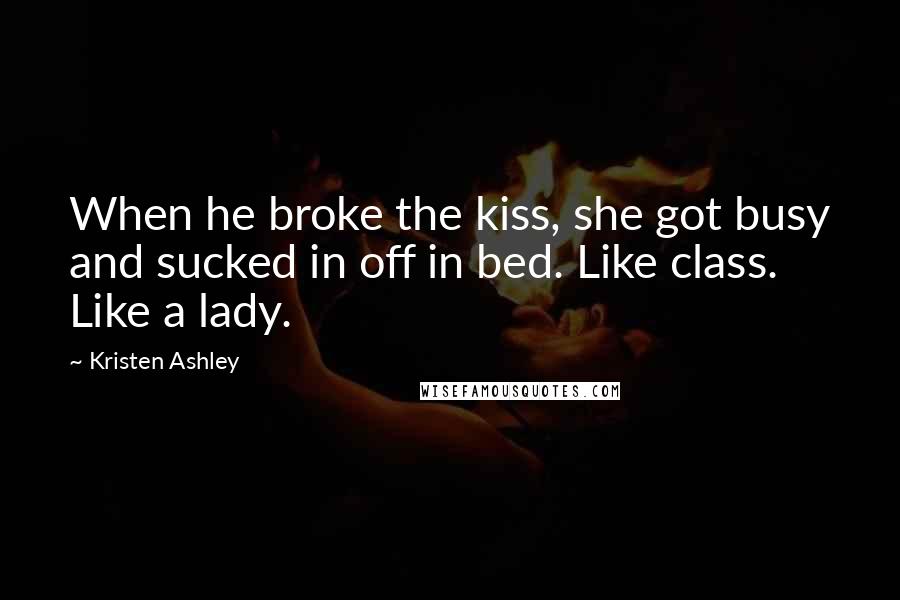Kristen Ashley Quotes: When he broke the kiss, she got busy and sucked in off in bed. Like class. Like a lady.