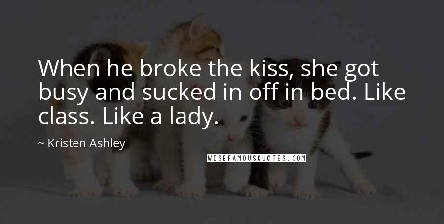 Kristen Ashley Quotes: When he broke the kiss, she got busy and sucked in off in bed. Like class. Like a lady.