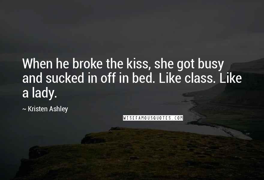 Kristen Ashley Quotes: When he broke the kiss, she got busy and sucked in off in bed. Like class. Like a lady.