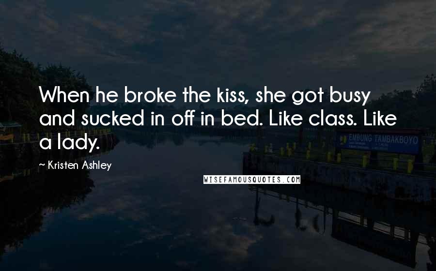 Kristen Ashley Quotes: When he broke the kiss, she got busy and sucked in off in bed. Like class. Like a lady.