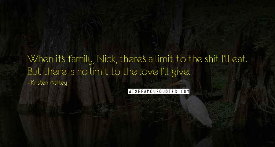 Kristen Ashley Quotes: When it's family, Nick, there's a limit to the shit I'll eat. But there is no limit to the love I'll give.