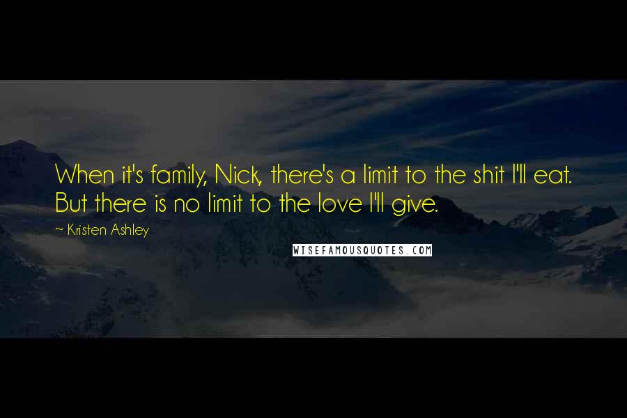 Kristen Ashley Quotes: When it's family, Nick, there's a limit to the shit I'll eat. But there is no limit to the love I'll give.
