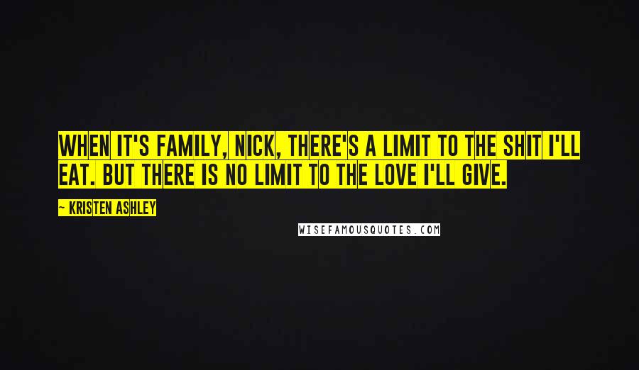 Kristen Ashley Quotes: When it's family, Nick, there's a limit to the shit I'll eat. But there is no limit to the love I'll give.