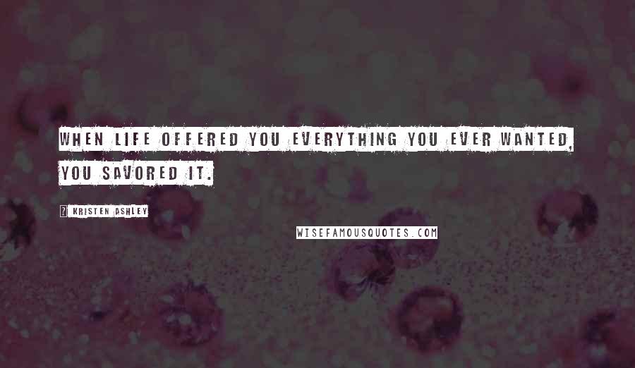 Kristen Ashley Quotes: When life offered you everything you ever wanted, you savored it.