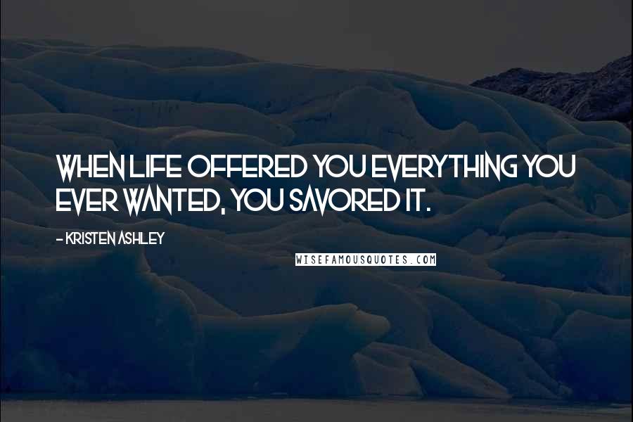 Kristen Ashley Quotes: When life offered you everything you ever wanted, you savored it.