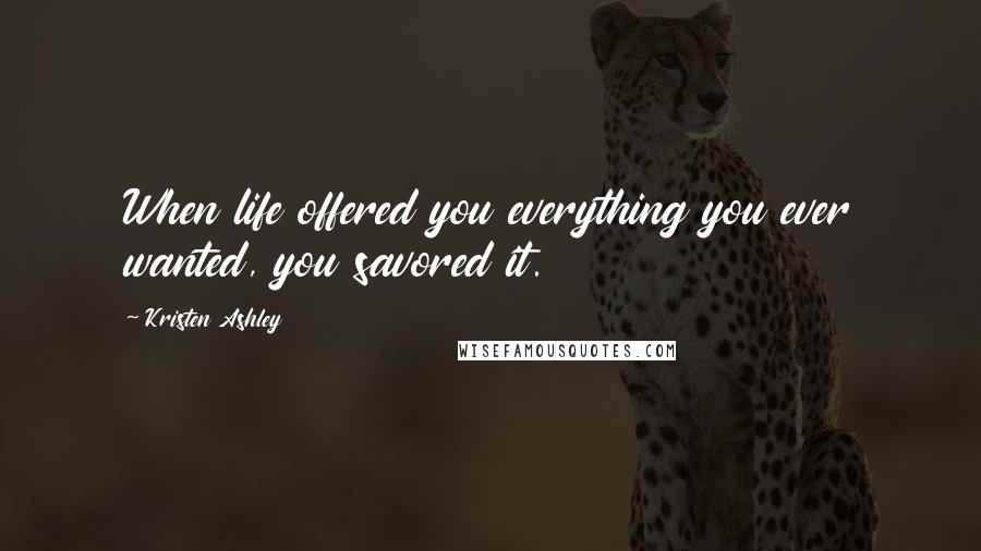 Kristen Ashley Quotes: When life offered you everything you ever wanted, you savored it.