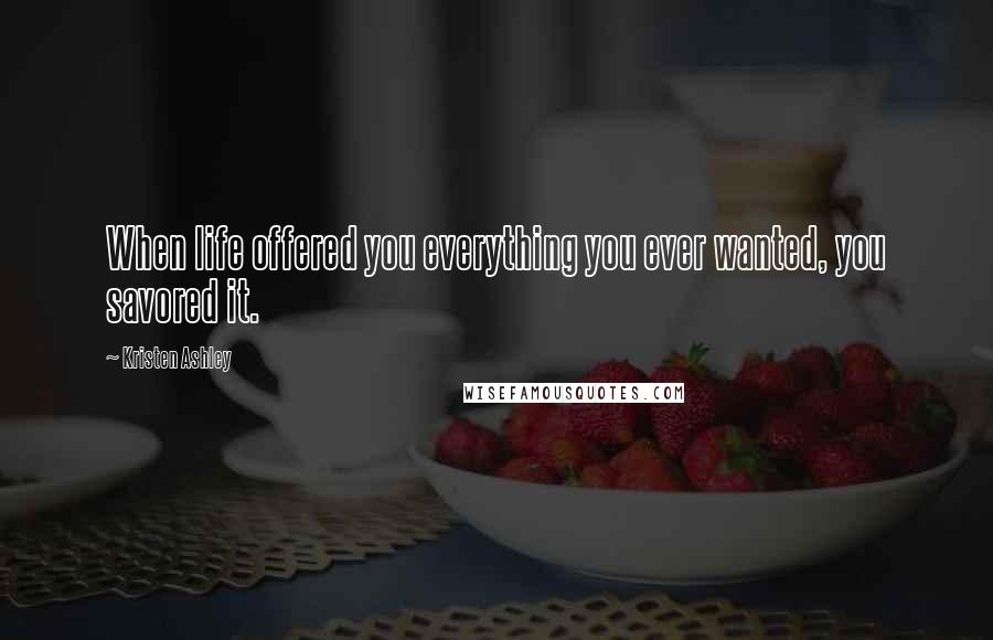 Kristen Ashley Quotes: When life offered you everything you ever wanted, you savored it.