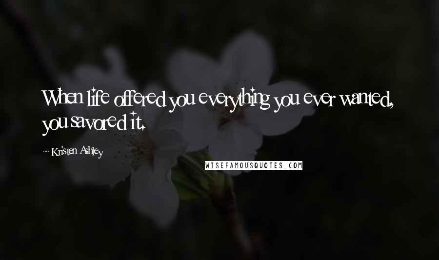 Kristen Ashley Quotes: When life offered you everything you ever wanted, you savored it.