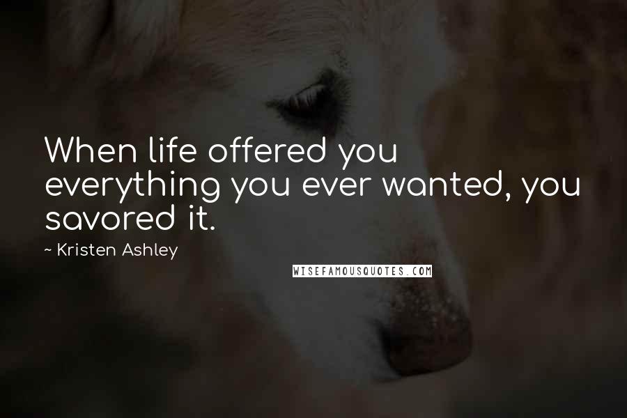 Kristen Ashley Quotes: When life offered you everything you ever wanted, you savored it.