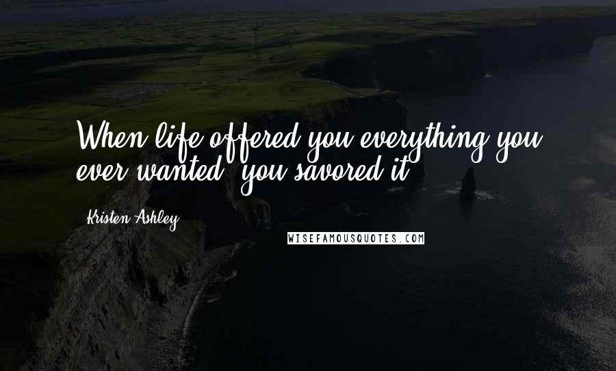 Kristen Ashley Quotes: When life offered you everything you ever wanted, you savored it.