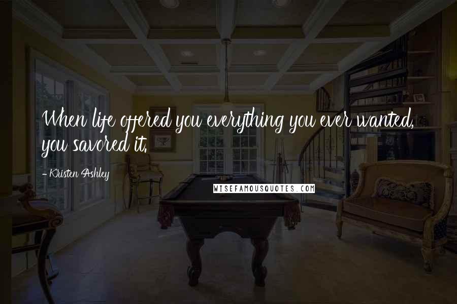 Kristen Ashley Quotes: When life offered you everything you ever wanted, you savored it.