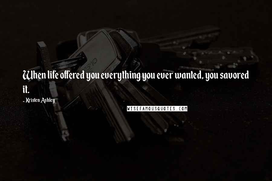 Kristen Ashley Quotes: When life offered you everything you ever wanted, you savored it.