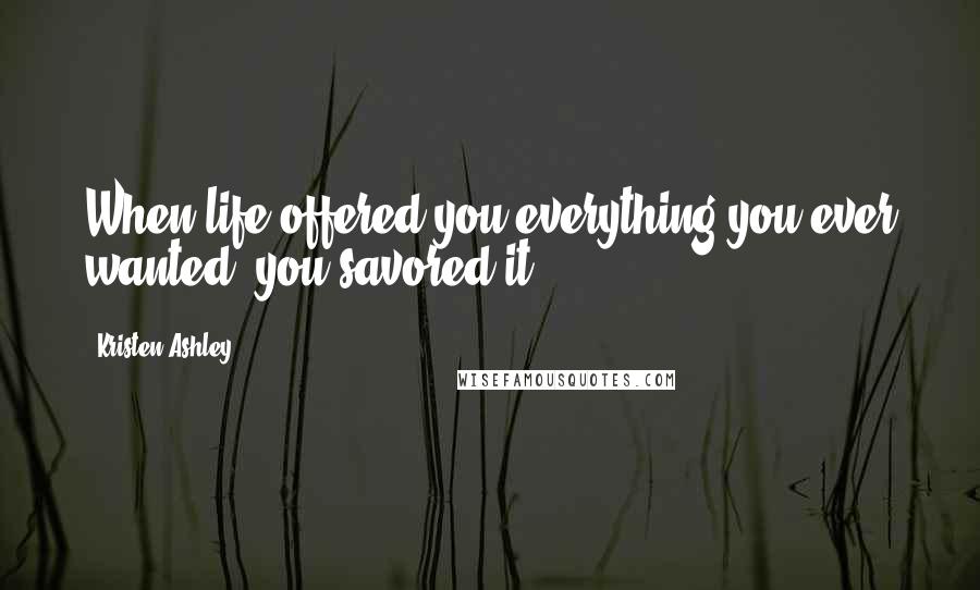 Kristen Ashley Quotes: When life offered you everything you ever wanted, you savored it.