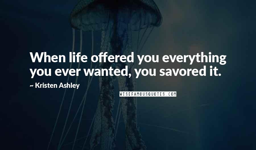 Kristen Ashley Quotes: When life offered you everything you ever wanted, you savored it.