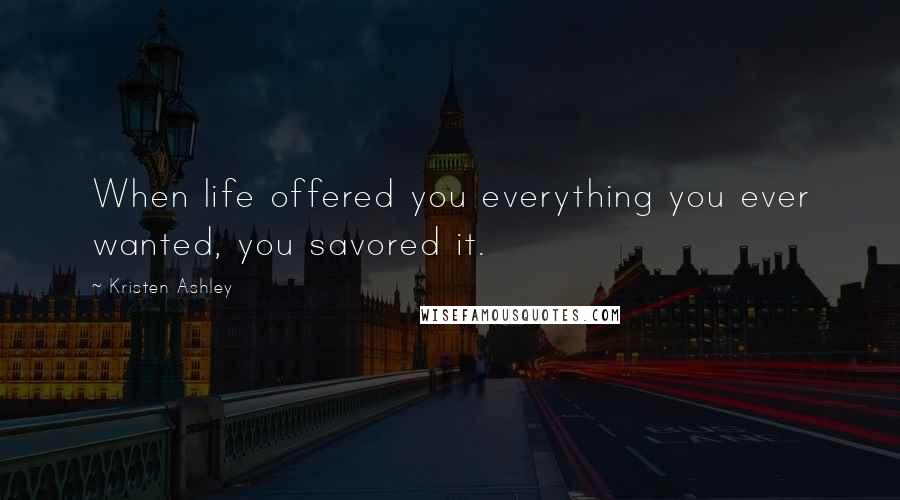 Kristen Ashley Quotes: When life offered you everything you ever wanted, you savored it.