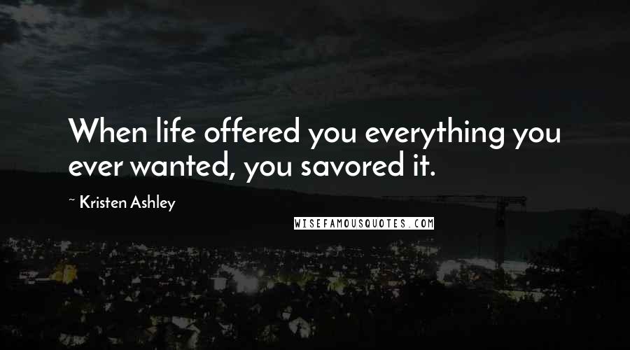 Kristen Ashley Quotes: When life offered you everything you ever wanted, you savored it.