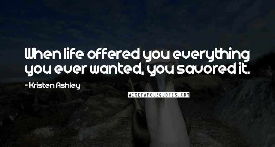 Kristen Ashley Quotes: When life offered you everything you ever wanted, you savored it.