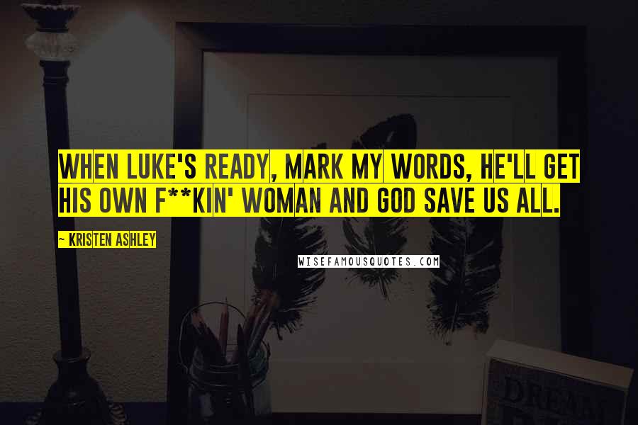 Kristen Ashley Quotes: When Luke's ready, mark my words, he'll get his own f**kin' woman and God save us all.
