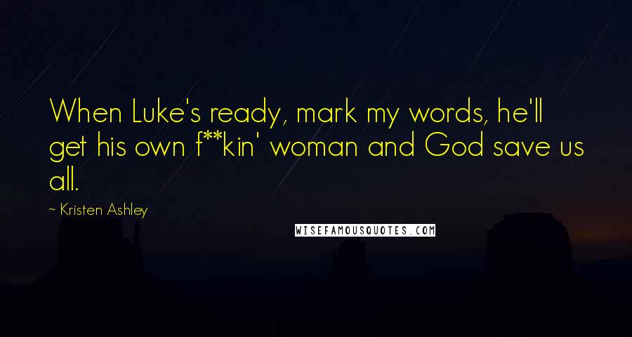 Kristen Ashley Quotes: When Luke's ready, mark my words, he'll get his own f**kin' woman and God save us all.